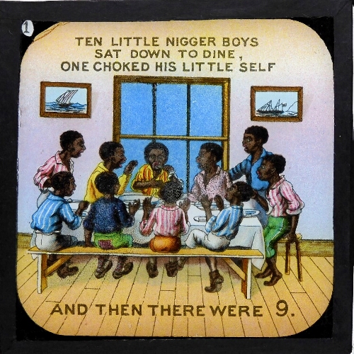 Ten little nigger boys sat down to dine, / One choked his little self and then there were 9